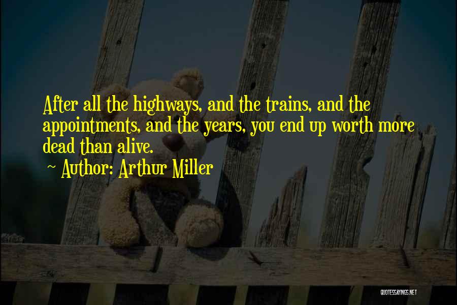 Arthur Miller Quotes: After All The Highways, And The Trains, And The Appointments, And The Years, You End Up Worth More Dead Than