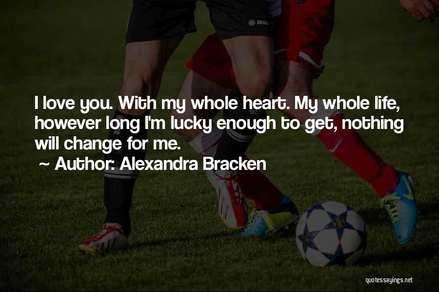 Alexandra Bracken Quotes: I Love You. With My Whole Heart. My Whole Life, However Long I'm Lucky Enough To Get, Nothing Will Change