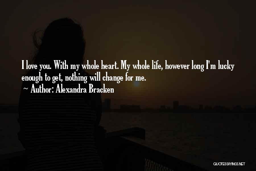 Alexandra Bracken Quotes: I Love You. With My Whole Heart. My Whole Life, However Long I'm Lucky Enough To Get, Nothing Will Change