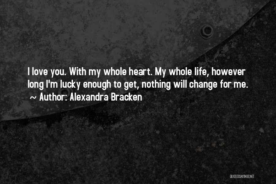 Alexandra Bracken Quotes: I Love You. With My Whole Heart. My Whole Life, However Long I'm Lucky Enough To Get, Nothing Will Change