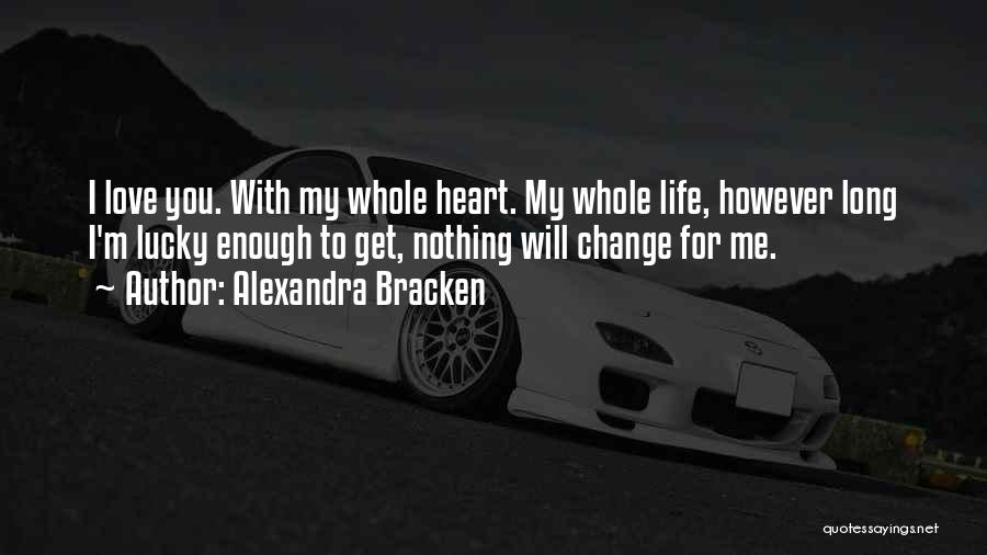 Alexandra Bracken Quotes: I Love You. With My Whole Heart. My Whole Life, However Long I'm Lucky Enough To Get, Nothing Will Change