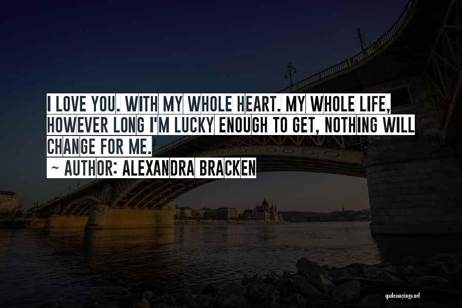 Alexandra Bracken Quotes: I Love You. With My Whole Heart. My Whole Life, However Long I'm Lucky Enough To Get, Nothing Will Change