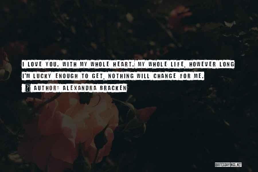 Alexandra Bracken Quotes: I Love You. With My Whole Heart. My Whole Life, However Long I'm Lucky Enough To Get, Nothing Will Change