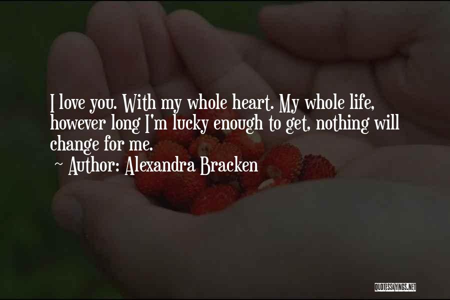 Alexandra Bracken Quotes: I Love You. With My Whole Heart. My Whole Life, However Long I'm Lucky Enough To Get, Nothing Will Change