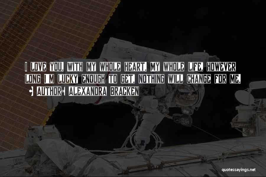 Alexandra Bracken Quotes: I Love You. With My Whole Heart. My Whole Life, However Long I'm Lucky Enough To Get, Nothing Will Change