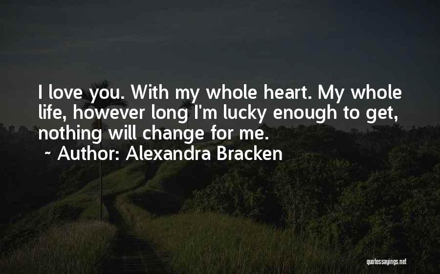 Alexandra Bracken Quotes: I Love You. With My Whole Heart. My Whole Life, However Long I'm Lucky Enough To Get, Nothing Will Change