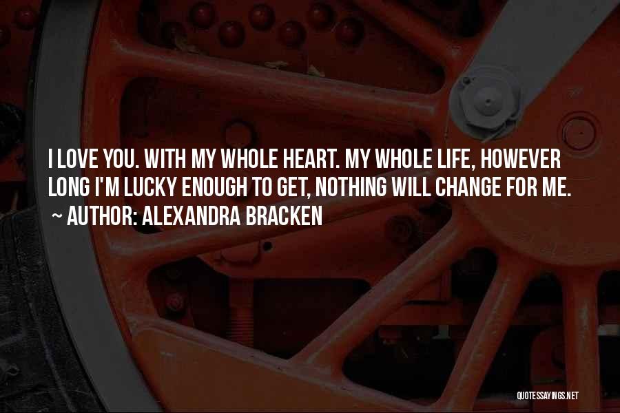 Alexandra Bracken Quotes: I Love You. With My Whole Heart. My Whole Life, However Long I'm Lucky Enough To Get, Nothing Will Change