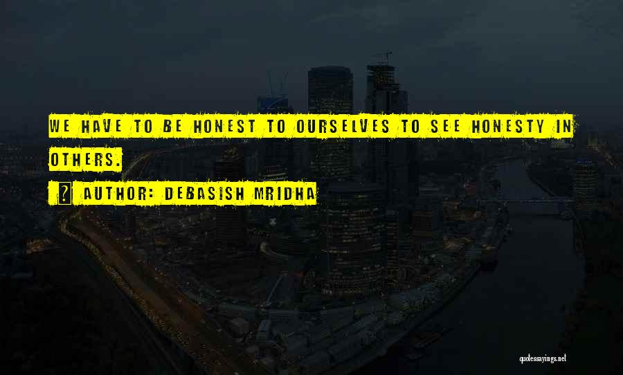 Debasish Mridha Quotes: We Have To Be Honest To Ourselves To See Honesty In Others.