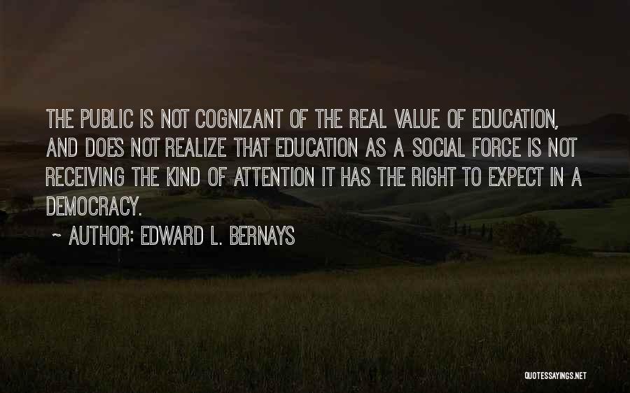 Edward L. Bernays Quotes: The Public Is Not Cognizant Of The Real Value Of Education, And Does Not Realize That Education As A Social