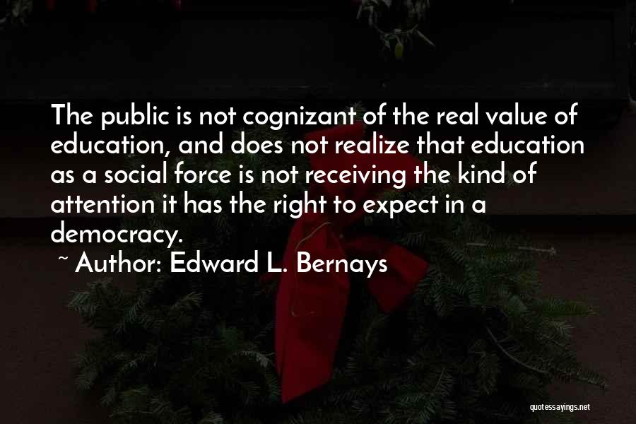 Edward L. Bernays Quotes: The Public Is Not Cognizant Of The Real Value Of Education, And Does Not Realize That Education As A Social