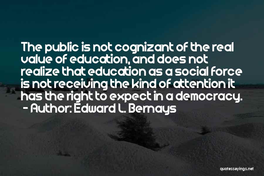 Edward L. Bernays Quotes: The Public Is Not Cognizant Of The Real Value Of Education, And Does Not Realize That Education As A Social