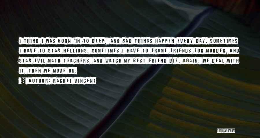 Rachel Vincent Quotes: I Think I Was Born 'in To Deep,' And Bad Things Happen Every Day. Sometimes I Have To Stab Hellions.