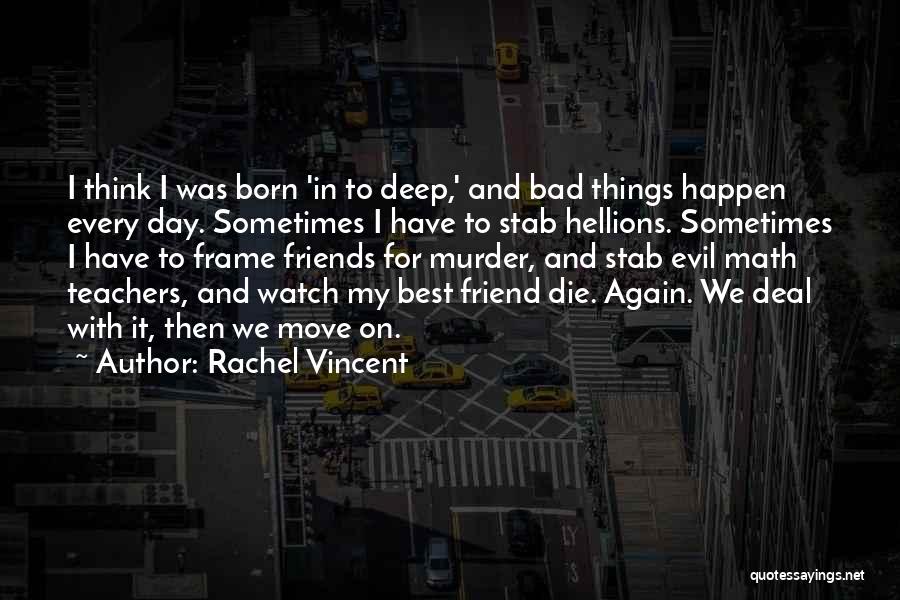 Rachel Vincent Quotes: I Think I Was Born 'in To Deep,' And Bad Things Happen Every Day. Sometimes I Have To Stab Hellions.