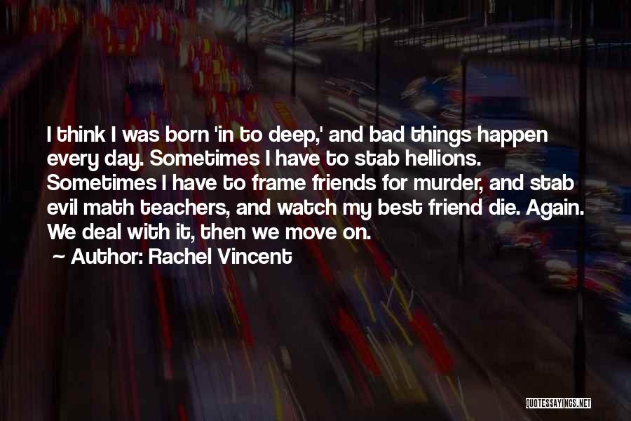 Rachel Vincent Quotes: I Think I Was Born 'in To Deep,' And Bad Things Happen Every Day. Sometimes I Have To Stab Hellions.