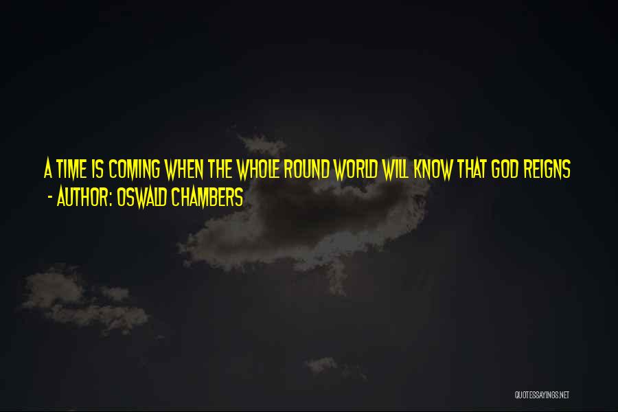Oswald Chambers Quotes: A Time Is Coming When The Whole Round World Will Know That God Reigns And That God Is Love, When