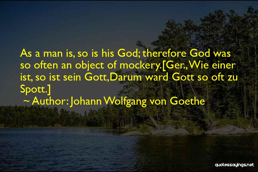 Johann Wolfgang Von Goethe Quotes: As A Man Is, So Is His God; Therefore God Was So Often An Object Of Mockery.[ger., Wie Einer Ist,