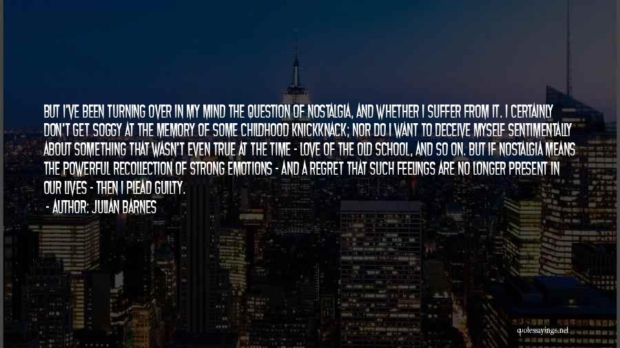 Julian Barnes Quotes: But I've Been Turning Over In My Mind The Question Of Nostalgia, And Whether I Suffer From It. I Certainly