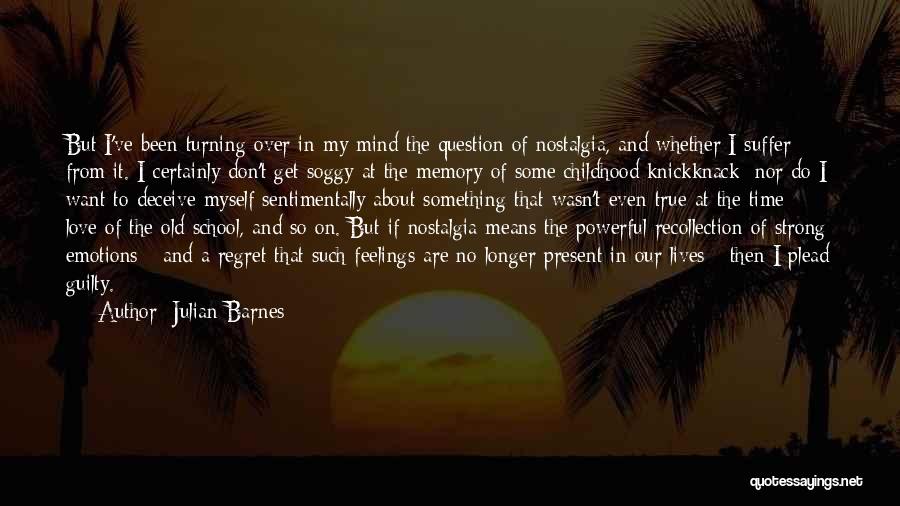 Julian Barnes Quotes: But I've Been Turning Over In My Mind The Question Of Nostalgia, And Whether I Suffer From It. I Certainly