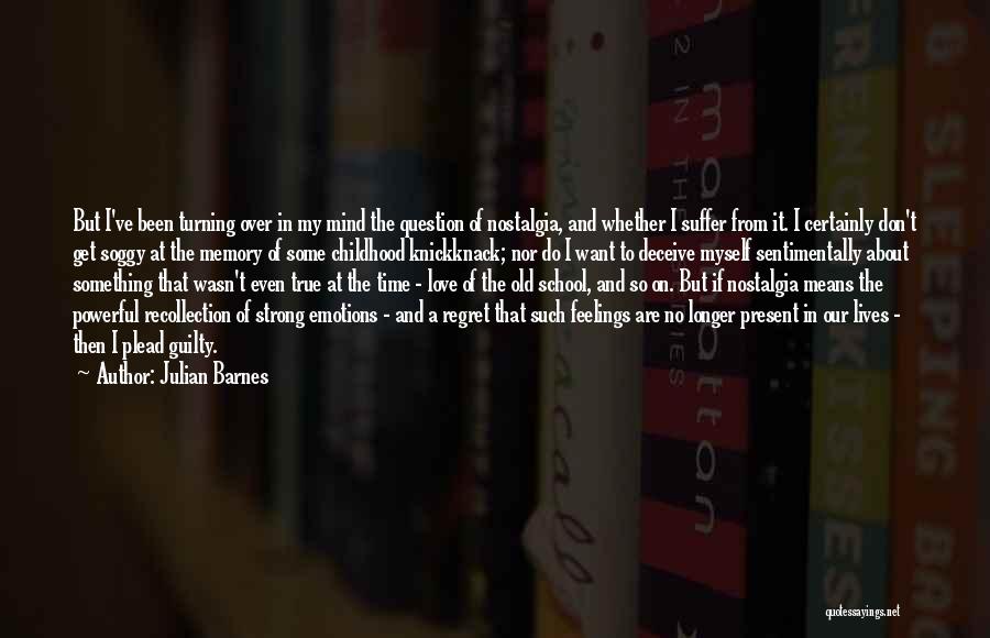 Julian Barnes Quotes: But I've Been Turning Over In My Mind The Question Of Nostalgia, And Whether I Suffer From It. I Certainly