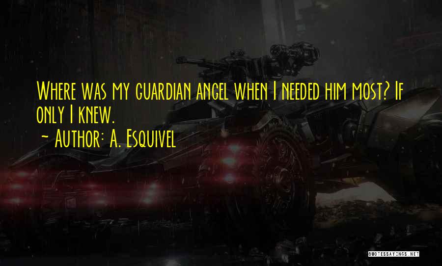 A. Esquivel Quotes: Where Was My Guardian Angel When I Needed Him Most? If Only I Knew.