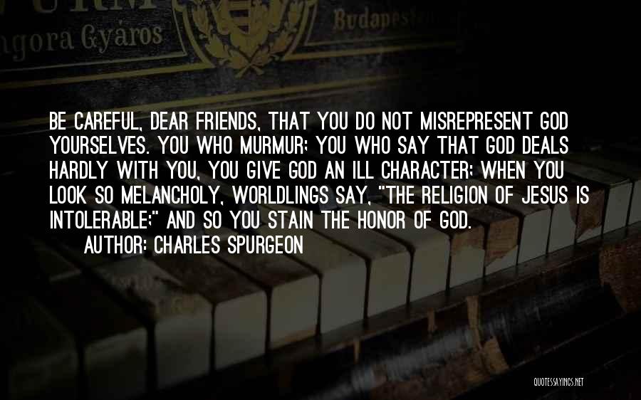 Charles Spurgeon Quotes: Be Careful, Dear Friends, That You Do Not Misrepresent God Yourselves. You Who Murmur; You Who Say That God Deals