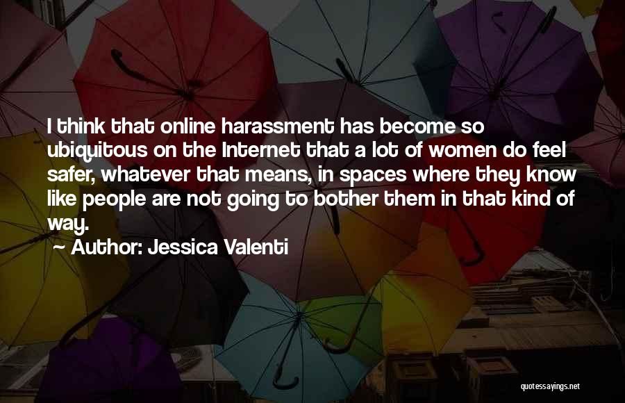 Jessica Valenti Quotes: I Think That Online Harassment Has Become So Ubiquitous On The Internet That A Lot Of Women Do Feel Safer,