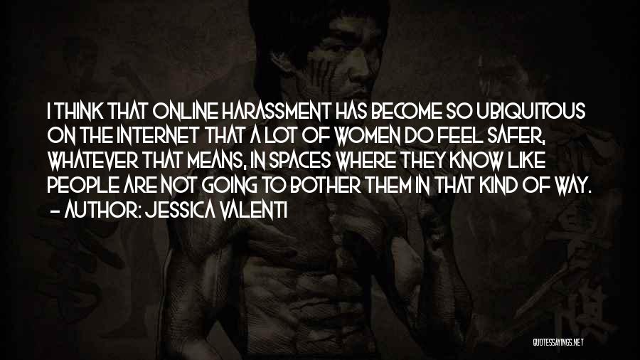 Jessica Valenti Quotes: I Think That Online Harassment Has Become So Ubiquitous On The Internet That A Lot Of Women Do Feel Safer,