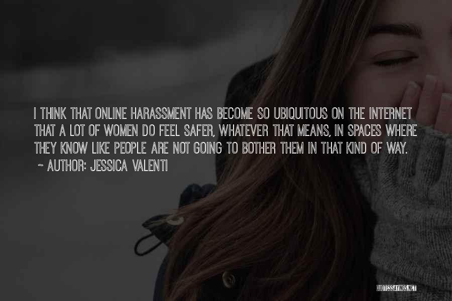 Jessica Valenti Quotes: I Think That Online Harassment Has Become So Ubiquitous On The Internet That A Lot Of Women Do Feel Safer,