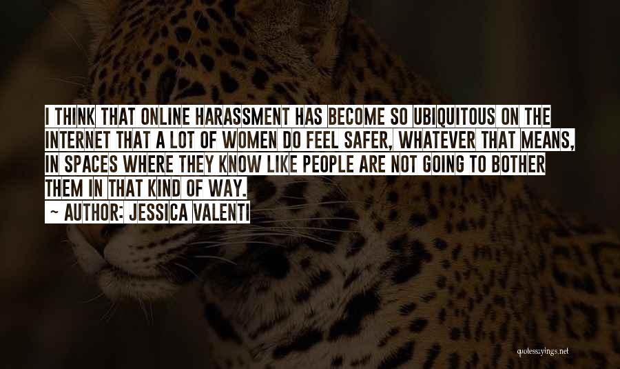 Jessica Valenti Quotes: I Think That Online Harassment Has Become So Ubiquitous On The Internet That A Lot Of Women Do Feel Safer,