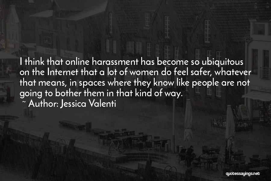 Jessica Valenti Quotes: I Think That Online Harassment Has Become So Ubiquitous On The Internet That A Lot Of Women Do Feel Safer,