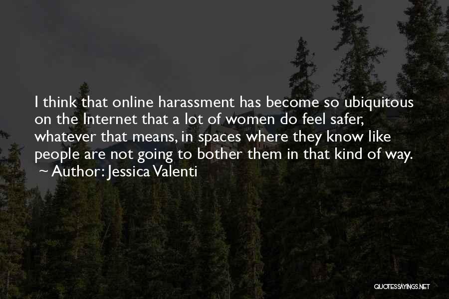 Jessica Valenti Quotes: I Think That Online Harassment Has Become So Ubiquitous On The Internet That A Lot Of Women Do Feel Safer,