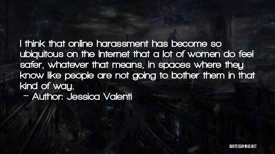 Jessica Valenti Quotes: I Think That Online Harassment Has Become So Ubiquitous On The Internet That A Lot Of Women Do Feel Safer,