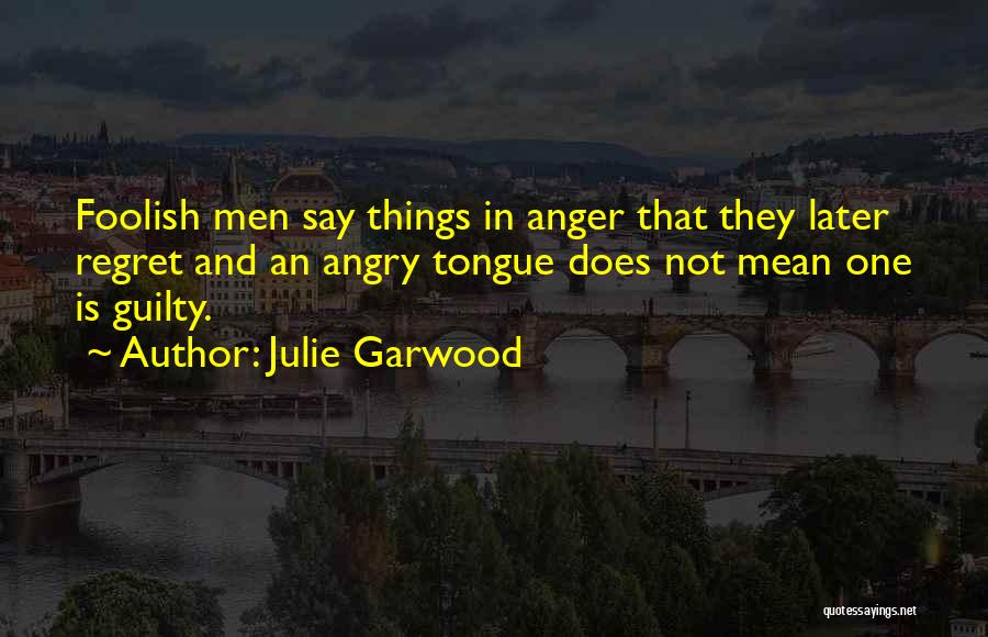 Julie Garwood Quotes: Foolish Men Say Things In Anger That They Later Regret And An Angry Tongue Does Not Mean One Is Guilty.