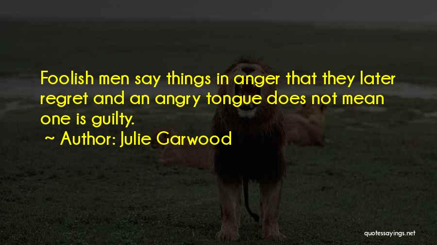 Julie Garwood Quotes: Foolish Men Say Things In Anger That They Later Regret And An Angry Tongue Does Not Mean One Is Guilty.