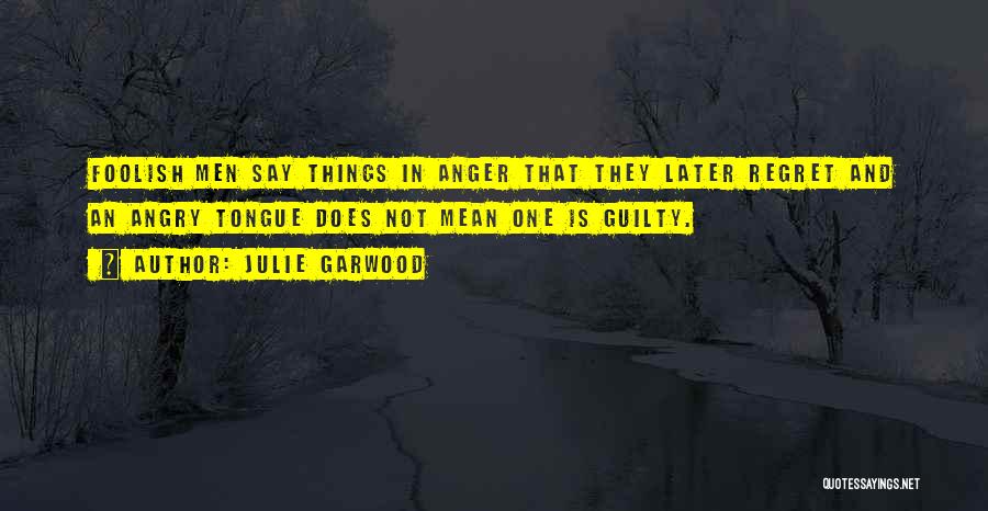 Julie Garwood Quotes: Foolish Men Say Things In Anger That They Later Regret And An Angry Tongue Does Not Mean One Is Guilty.
