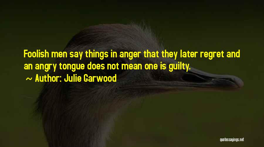Julie Garwood Quotes: Foolish Men Say Things In Anger That They Later Regret And An Angry Tongue Does Not Mean One Is Guilty.