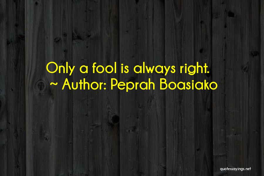 Peprah Boasiako Quotes: Only A Fool Is Always Right.