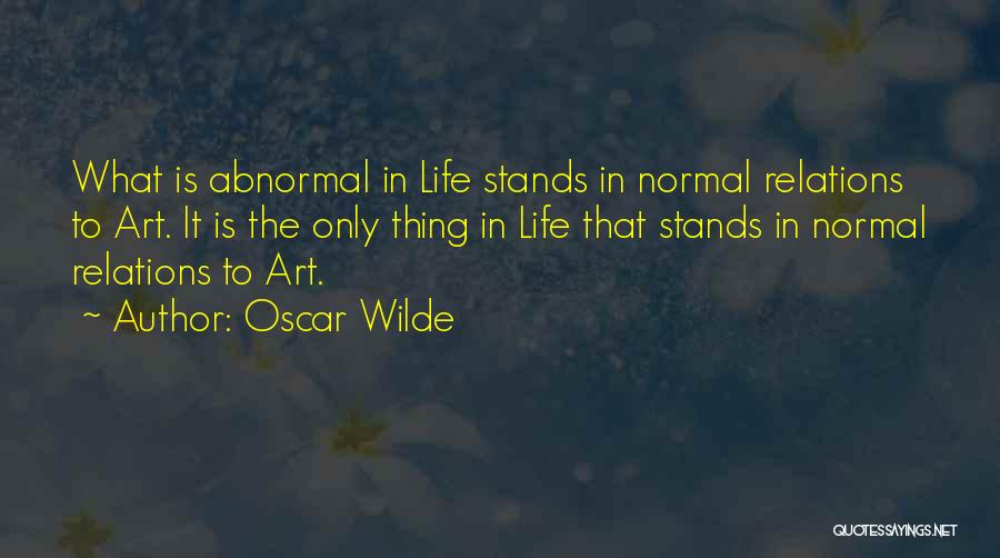 Oscar Wilde Quotes: What Is Abnormal In Life Stands In Normal Relations To Art. It Is The Only Thing In Life That Stands