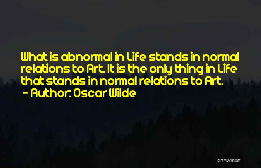 Oscar Wilde Quotes: What Is Abnormal In Life Stands In Normal Relations To Art. It Is The Only Thing In Life That Stands