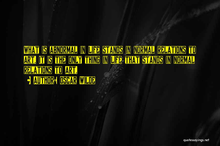 Oscar Wilde Quotes: What Is Abnormal In Life Stands In Normal Relations To Art. It Is The Only Thing In Life That Stands