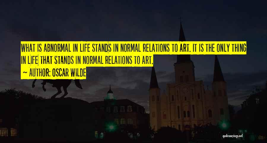 Oscar Wilde Quotes: What Is Abnormal In Life Stands In Normal Relations To Art. It Is The Only Thing In Life That Stands