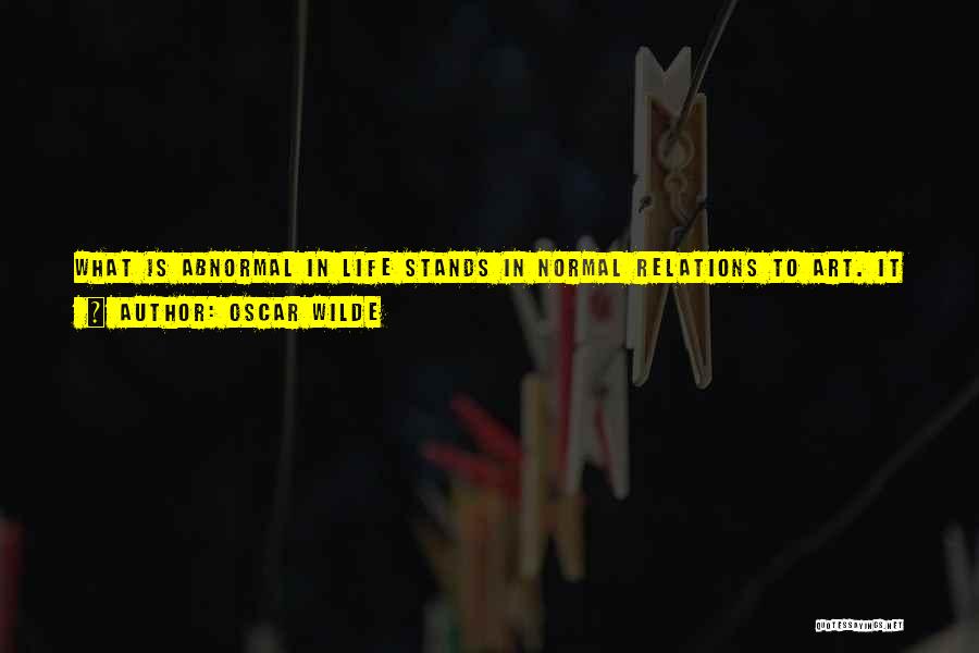 Oscar Wilde Quotes: What Is Abnormal In Life Stands In Normal Relations To Art. It Is The Only Thing In Life That Stands