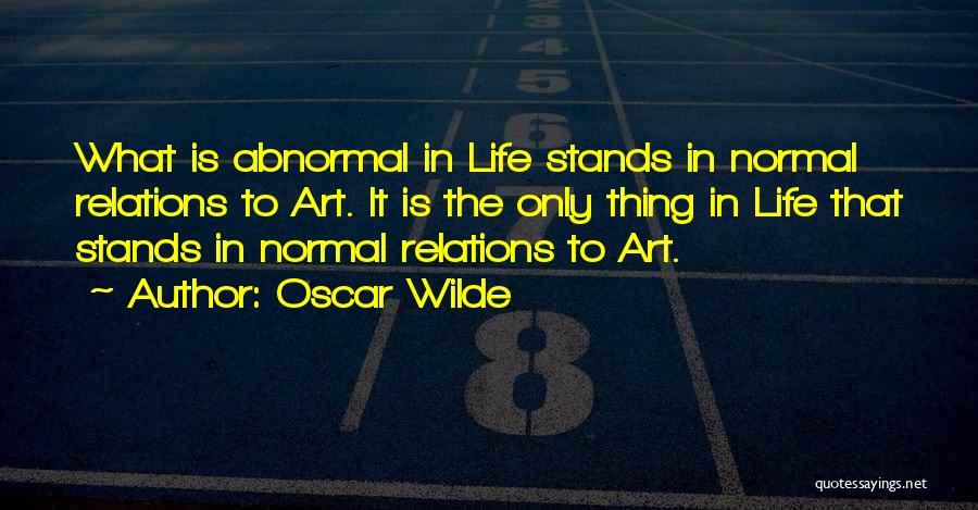 Oscar Wilde Quotes: What Is Abnormal In Life Stands In Normal Relations To Art. It Is The Only Thing In Life That Stands
