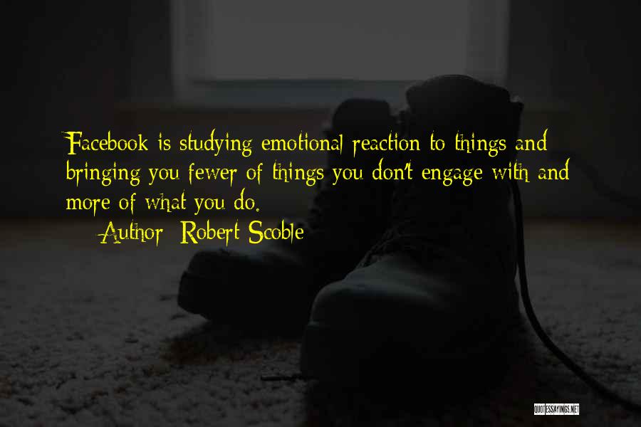 Robert Scoble Quotes: Facebook Is Studying Emotional Reaction To Things And Bringing You Fewer Of Things You Don't Engage With And More Of
