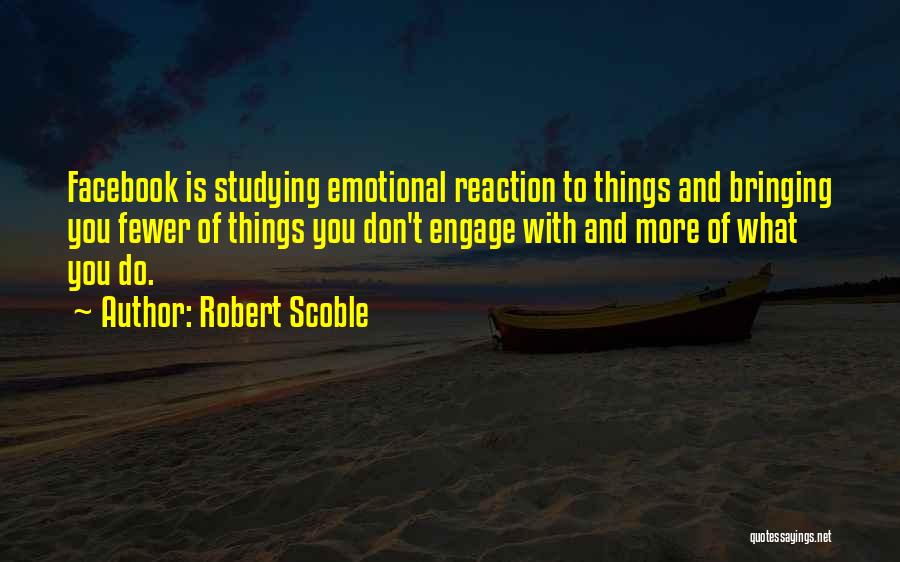 Robert Scoble Quotes: Facebook Is Studying Emotional Reaction To Things And Bringing You Fewer Of Things You Don't Engage With And More Of