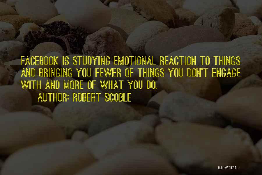 Robert Scoble Quotes: Facebook Is Studying Emotional Reaction To Things And Bringing You Fewer Of Things You Don't Engage With And More Of