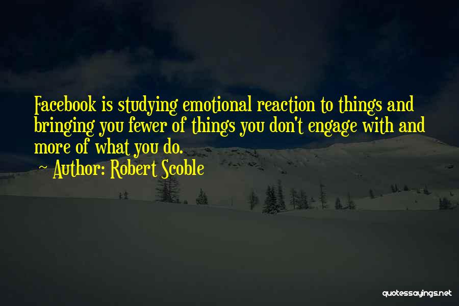 Robert Scoble Quotes: Facebook Is Studying Emotional Reaction To Things And Bringing You Fewer Of Things You Don't Engage With And More Of