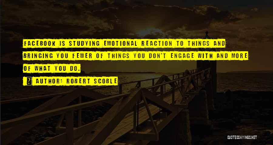 Robert Scoble Quotes: Facebook Is Studying Emotional Reaction To Things And Bringing You Fewer Of Things You Don't Engage With And More Of