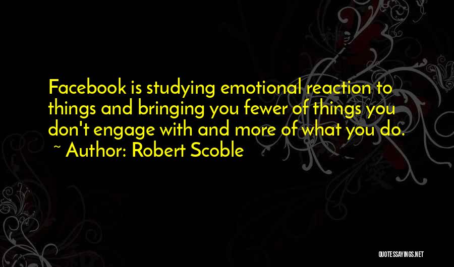 Robert Scoble Quotes: Facebook Is Studying Emotional Reaction To Things And Bringing You Fewer Of Things You Don't Engage With And More Of