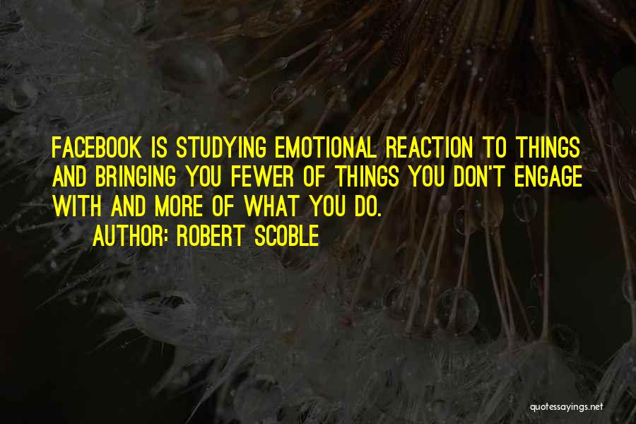 Robert Scoble Quotes: Facebook Is Studying Emotional Reaction To Things And Bringing You Fewer Of Things You Don't Engage With And More Of